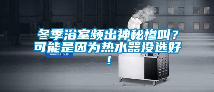 冬季浴室頻出神秘慘叫？可能是因為熱水器沒選好！