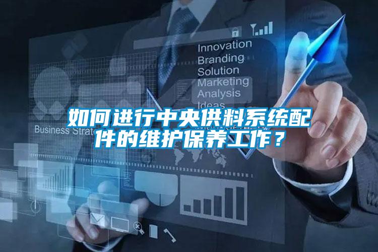 如何進(jìn)行中央供料系統(tǒng)配件的維護(hù)保養(yǎng)工作？