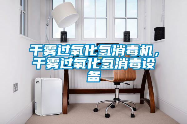 干霧過氧化氫消毒機(jī)，干霧過氧化氫消毒設(shè)備