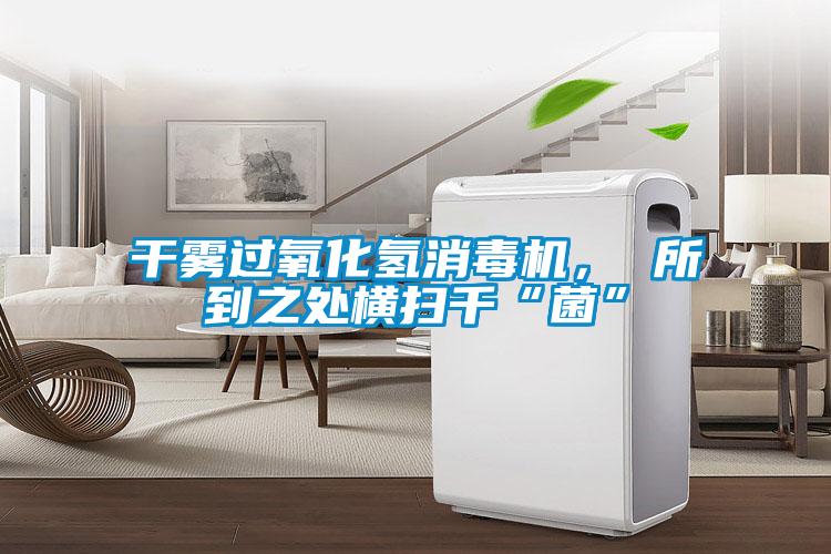 干霧過氧化氫消毒機， 所到之處橫掃千“菌”