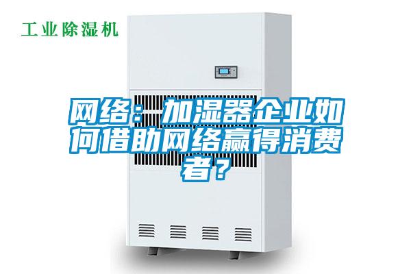 網(wǎng)絡：加濕器企業(yè)如何借助網(wǎng)絡贏得消費者？
