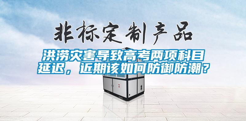 洪澇災(zāi)害導(dǎo)致高考兩項科目延遲，近期該如何防御防潮？