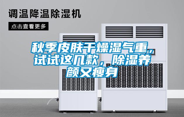 秋季皮膚干燥濕氣重，試試這幾款，除濕養(yǎng)顏又瘦身