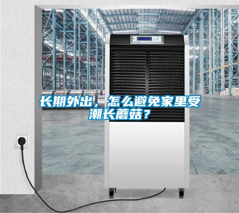 長期外出，怎么避免家里受潮長蘑菇？