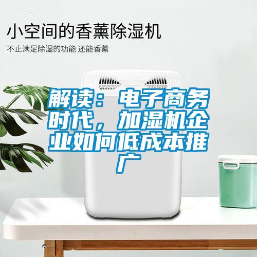 解讀：電子商務(wù)時(shí)代，加濕機(jī)企業(yè)如何低成本推廣