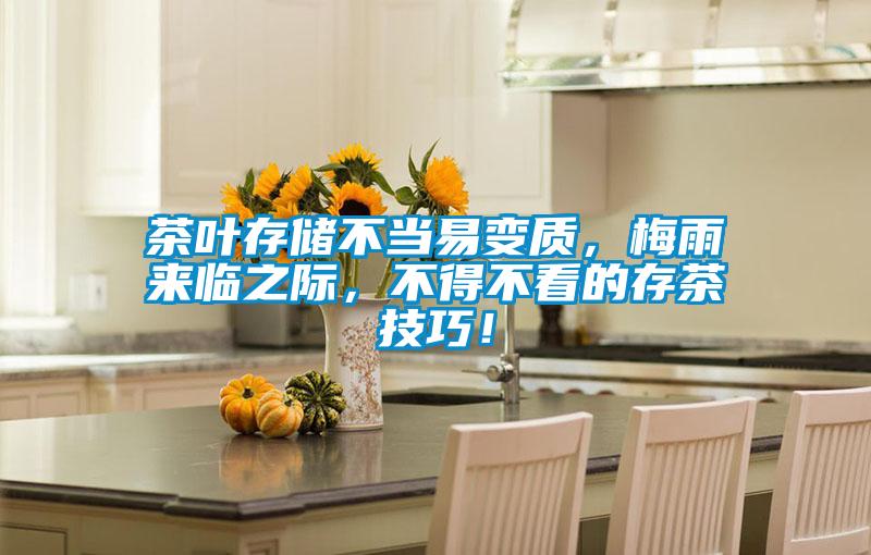 茶葉存儲(chǔ)不當(dāng)易變質(zhì)，梅雨來臨之際，不得不看的存茶技巧！