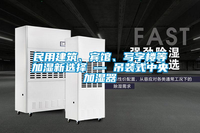 民用建筑、賓館、寫字樓等加濕新選擇 — 吊裝式中央加濕器