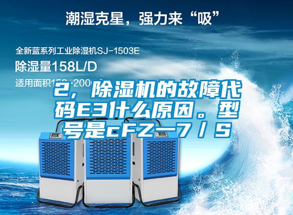 2, 除濕機(jī)的故障代碼E3什么原因。型號是cFZ一7／S