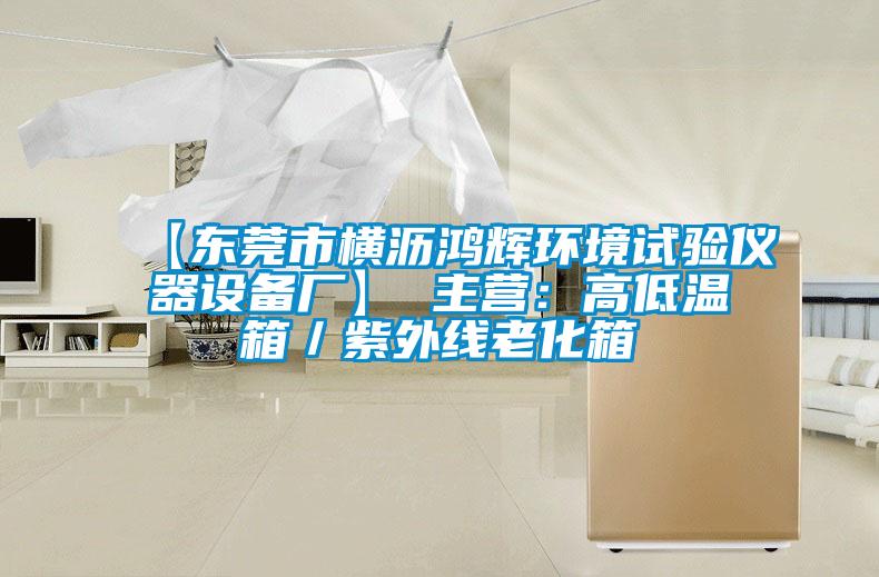 【東莞市橫瀝鴻輝環(huán)境試驗儀器設備廠】 主營：高低溫箱／紫外線老化箱