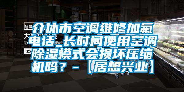 介休市空調(diào)維修加氟電話_長(zhǎng)時(shí)間使用空調(diào)除濕模式會(huì)損壞壓縮機(jī)嗎？-【居想興業(yè)】