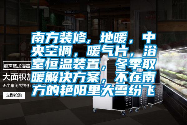 南方裝修, 地暖，中央空調，暖氣片，浴室恒溫裝置，冬季取暖解決方案，不在南方的艷陽里大雪紛飛