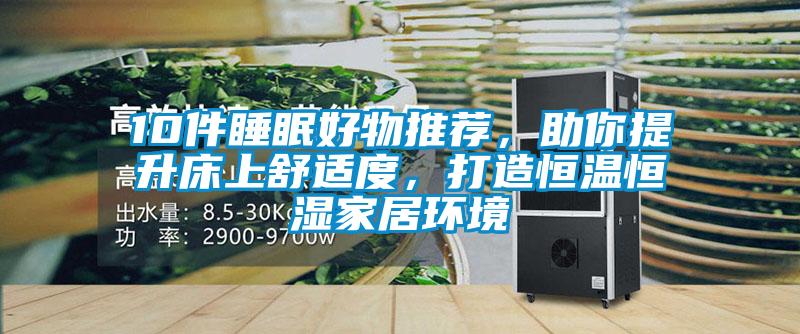 10件睡眠好物推薦，助你提升床上舒適度，打造恒溫恒濕家居環(huán)境