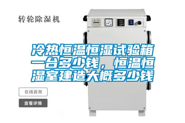 冷熱恒溫恒濕試驗(yàn)箱一臺(tái)多少錢，恒溫恒濕室建造大概多少錢