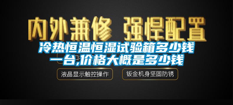 冷熱恒溫恒濕試驗(yàn)箱多少錢一臺,價(jià)格大概是多少錢