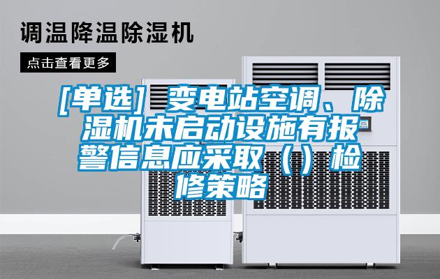 [單選] 變電站空調(diào)、除濕機未啟動設(shè)施有報警信息應(yīng)采?。ǎz修策略