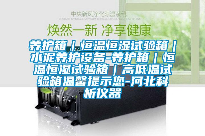 養(yǎng)護箱｜恒溫恒濕試驗箱｜水泥養(yǎng)護設(shè)備-養(yǎng)護箱｜恒溫恒濕試驗箱｜高低溫試驗箱溫馨提示您-河北科析儀器
