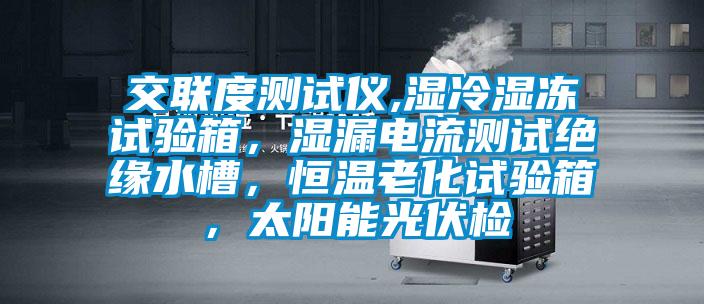 交聯(lián)度測試儀,濕冷濕凍試驗箱，濕漏電流測試絕緣水槽，恒溫老化試驗箱，太陽能光伏檢