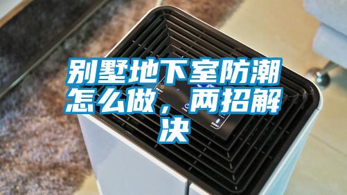 別墅地下室防潮怎么做，兩招解決