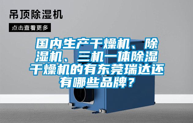 國內(nèi)生產(chǎn)干燥機(jī)、除濕機(jī)、三機(jī)一體除濕干燥機(jī)的有東莞瑞達(dá)還有哪些品牌？