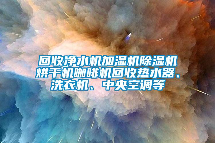 回收凈水機(jī)加濕機(jī)除濕機(jī)烘干機(jī)咖啡機(jī)回收熱水器、洗衣機(jī)、中央空調(diào)等