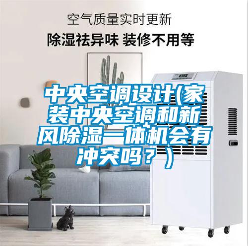 中央空調(diào)設(shè)計(jì)(家裝中央空調(diào)和新風(fēng)除濕一體機(jī)會(huì)有沖突嗎？)