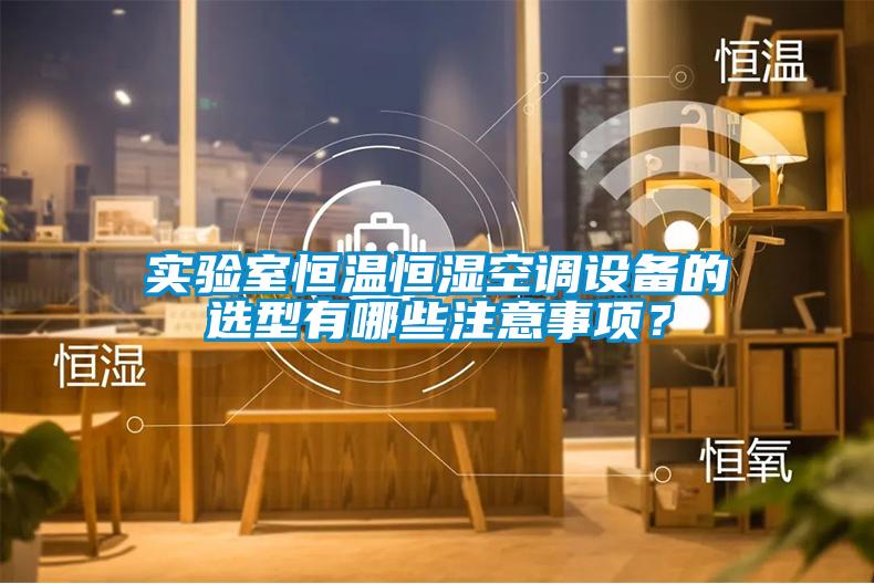 實(shí)驗(yàn)室恒溫恒濕空調(diào)設(shè)備的選型有哪些注意事項(xiàng)？