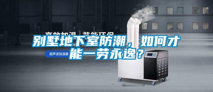 別墅地下室防潮，如何才能一勞永逸？