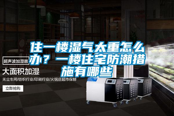 住一樓濕氣太重怎么辦？一樓住宅防潮措施有哪些