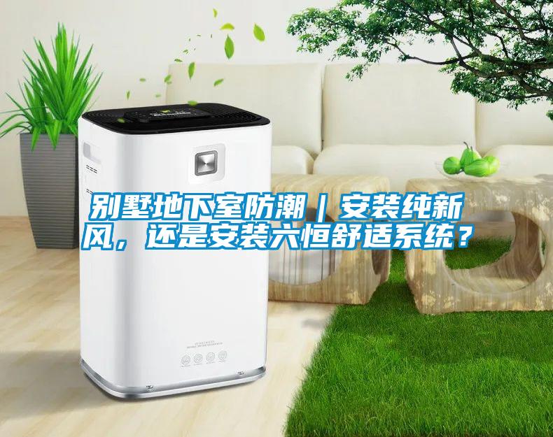別墅地下室防潮｜安裝純新風(fēng)，還是安裝六恒舒適系統(tǒng)？