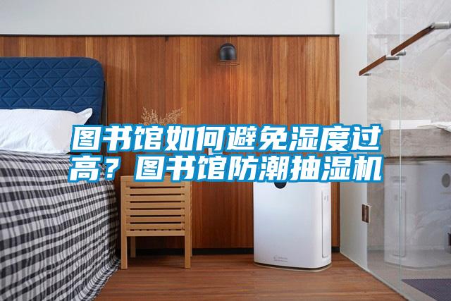圖書館如何避免濕度過高？圖書館防潮抽濕機(jī)