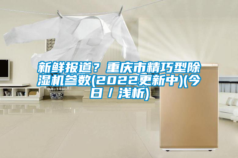 新鮮報(bào)道？重慶市精巧型除濕機(jī)參數(shù)(2022更新中)(今日／淺析)