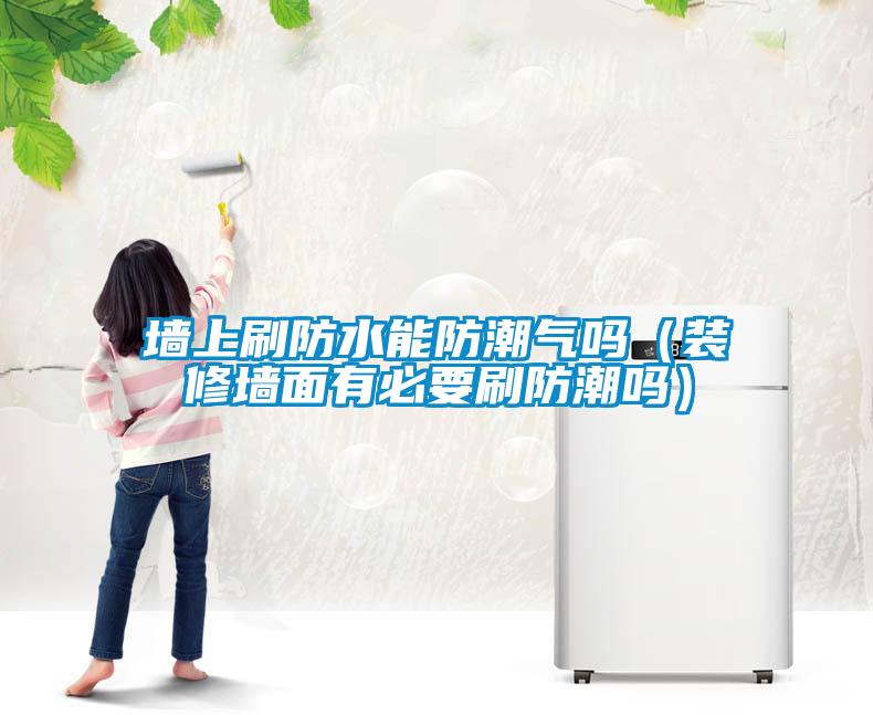 墻上刷防水能防潮氣嗎（裝修墻面有必要刷防潮嗎）