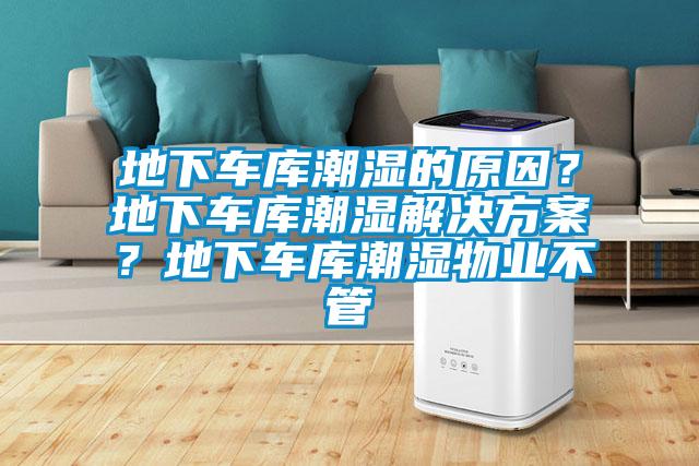 地下車庫潮濕的原因？地下車庫潮濕解決方案？地下車庫潮濕物業(yè)不管