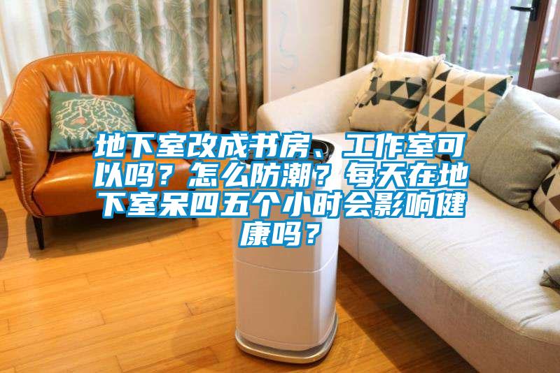 地下室改成書房、工作室可以嗎？怎么防潮？每天在地下室呆四五個(gè)小時(shí)會(huì)影響健康嗎？