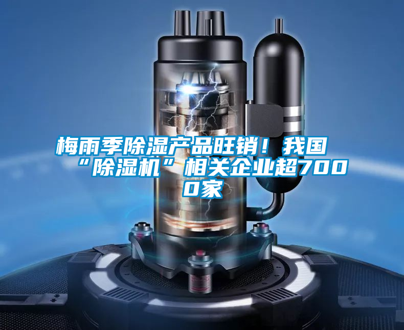梅雨季除濕產(chǎn)品旺銷！我國“除濕機”相關(guān)企業(yè)超7000家