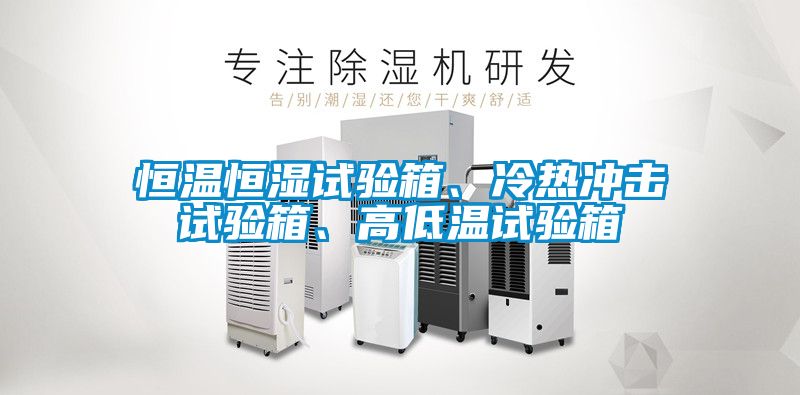 恒溫恒濕試驗(yàn)箱、冷熱沖擊試驗(yàn)箱、高低溫試驗(yàn)箱