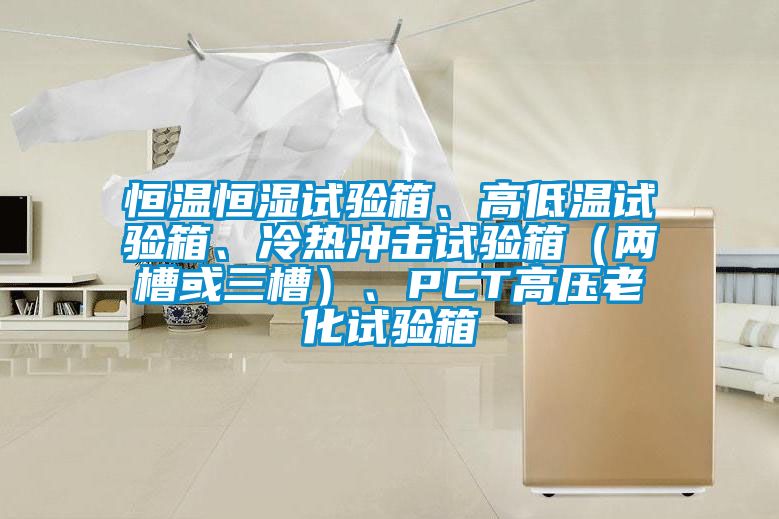 恒溫恒濕試驗(yàn)箱、高低溫試驗(yàn)箱、冷熱沖擊試驗(yàn)箱（兩槽或三槽）、PCT高壓老化試驗(yàn)箱