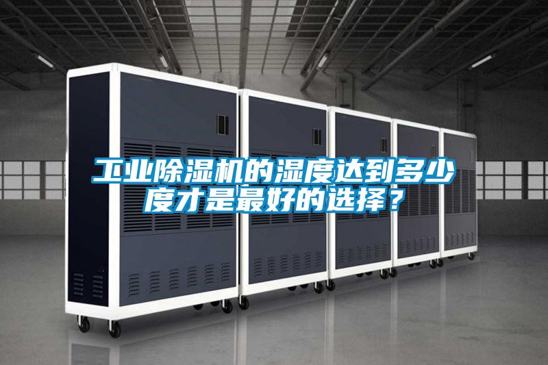 工業(yè)除濕機(jī)的濕度達(dá)到多少度才是最好的選擇？