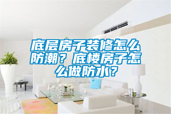 底層房子裝修怎么防潮？底樓房子怎么做防水？