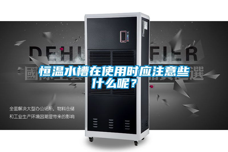 恒溫水槽在使用時(shí)應(yīng)注意些什么呢？