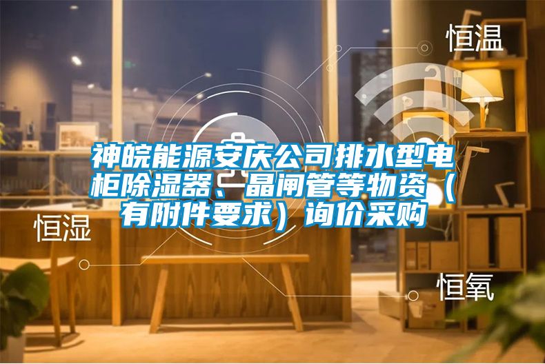 神皖能源安慶公司排水型電柜除濕器、晶閘管等物資（有附件要求）詢價采購