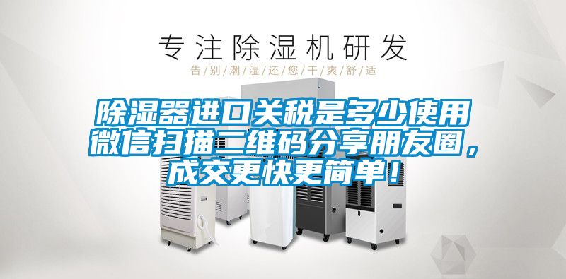 除濕器進(jìn)口關(guān)稅是多少使用微信掃描二維碼分享朋友圈，成交更快更簡單！