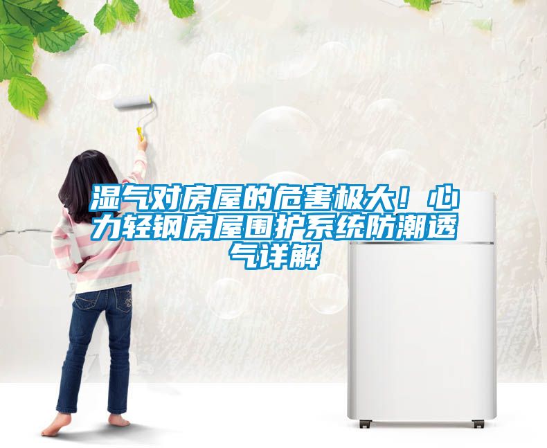 濕氣對(duì)房屋的危害極大！心力輕鋼房屋圍護(hù)系統(tǒng)防潮透氣詳解