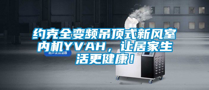 約克全變頻吊頂式新風(fēng)室內(nèi)機YVAH，讓居家生活更健康！