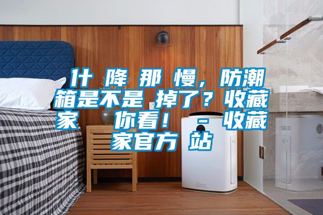 為什麼降濕那麼慢，防潮箱是不是壞掉了？收藏家實測給你看！ - 收藏家官方網(wǎng)站