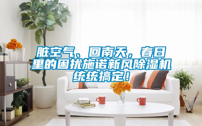 臟空氣、回南天，春日里的困擾施諾新風(fēng)除濕機(jī)統(tǒng)統(tǒng)搞定！