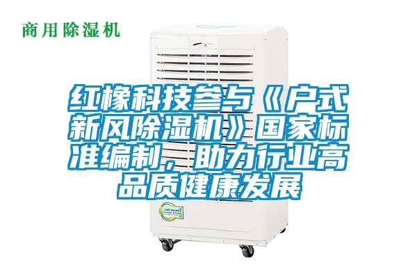 紅橡科技參與《戶式新風(fēng)除濕機(jī)》國家標(biāo)準(zhǔn)編制，助力行業(yè)高品質(zhì)健康發(fā)展