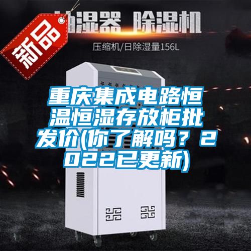 重慶集成電路恒溫恒濕存放柜批發(fā)價(你了解嗎？2022已更新)