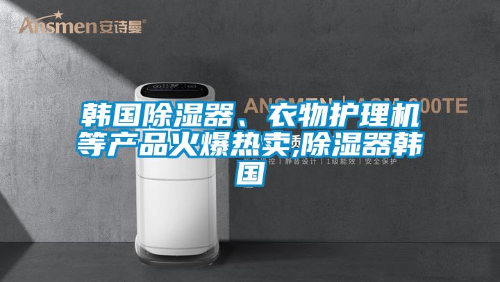 韓國(guó)除濕器、衣物護(hù)理機(jī)等產(chǎn)品火爆熱賣,除濕器韓國(guó)