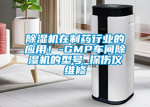 除濕機(jī)在制藥行業(yè)的應(yīng)用！-GMP車間除濕機(jī)的型號(hào)_探傷儀維修